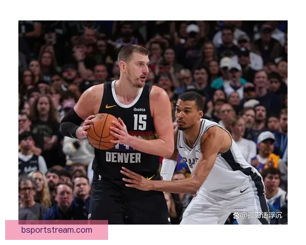 掘金加时力克马刺终结连胜 约基奇与文班对飚成焦点